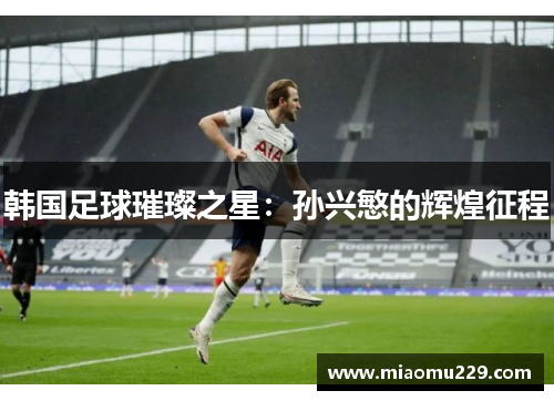 韩国足球璀璨之星：孙兴慜的辉煌征程