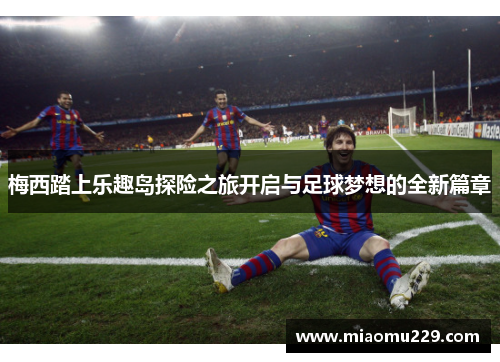 梅西踏上乐趣岛探险之旅开启与足球梦想的全新篇章