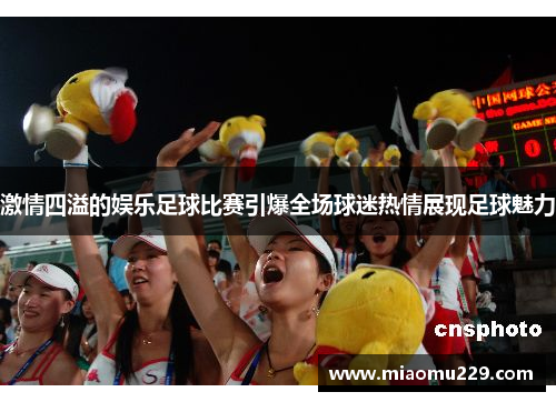 激情四溢的娱乐足球比赛引爆全场球迷热情展现足球魅力