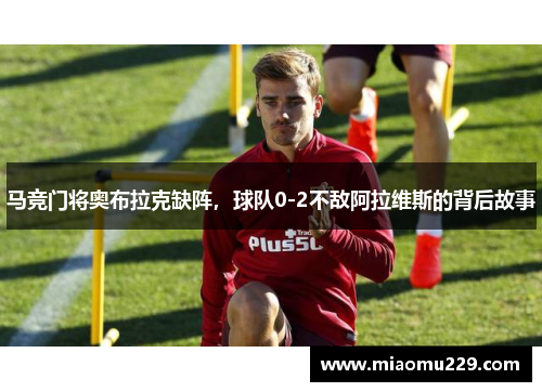 马竞门将奥布拉克缺阵，球队0-2不敌阿拉维斯的背后故事