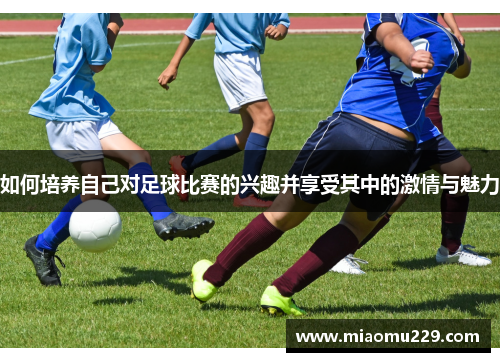 如何培养自己对足球比赛的兴趣并享受其中的激情与魅力