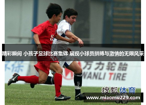 精彩瞬间 小孩子足球比赛集锦 展现小球员拼搏与激情的无限风采