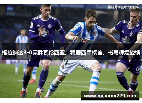 格拉纳达3-0完胜瓦伦西亚，稳居西甲榜首，书写辉煌战绩