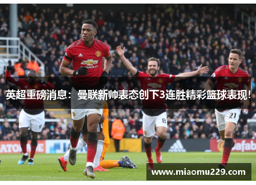 英超重磅消息：曼联新帅表态创下3连胜精彩篮球表现！