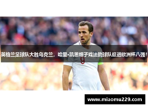 英格兰足球队大胜乌克兰，哈里·凯恩帽子戏法助球队挺进欧洲杯八强！
