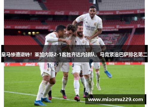 皇马惨遭逆转！莱加内斯2-1客胜齐达内球队，马竞紧追巴萨排名第二