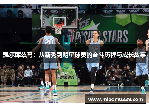 凯尔库兹马：从新秀到明星球员的奋斗历程与成长故事