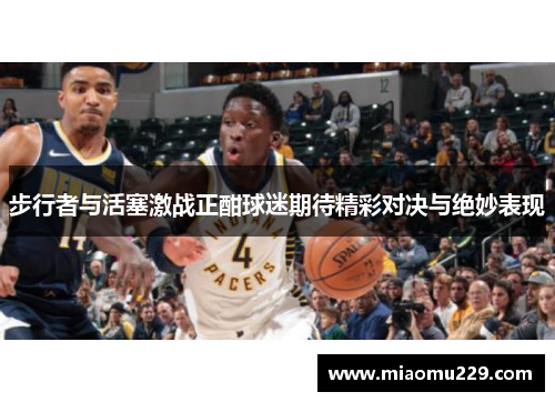 步行者与活塞激战正酣球迷期待精彩对决与绝妙表现