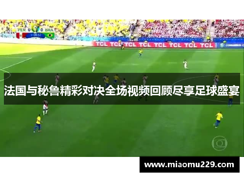 法国与秘鲁精彩对决全场视频回顾尽享足球盛宴