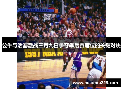 公牛与活塞激战三月九日争夺季后赛席位的关键对决